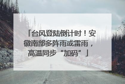 台风登陆倒计时！安徽南部多阵雨或雷雨，高温同步“加码”