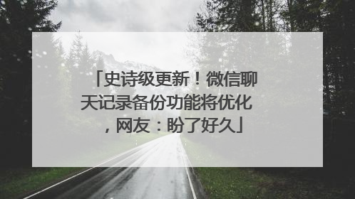 史诗级更新！微信聊天记录备份功能将优化，网友：盼了好久
