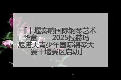 十堰奏响国际钢琴艺术华章——2025拉赫玛尼诺夫青少年国际钢琴大赛十堰赛区启动