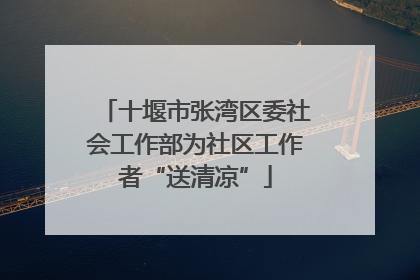 十堰市张湾区委社会工作部为社区工作者“送清凉”