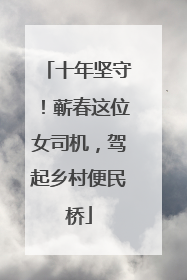 十年坚守！蕲春这位女司机，驾起乡村便民桥