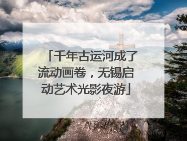 千年古运河成了流动画卷，无锡启动艺术光影夜游