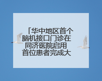 华中地区首个脑机接口门诊在同济医院启用 首位患者完成大脑信号采集