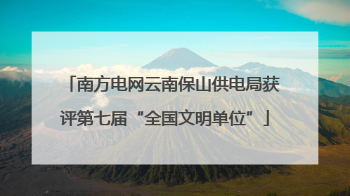 南方电网云南保山供电局获评第七届“全国文明单位”