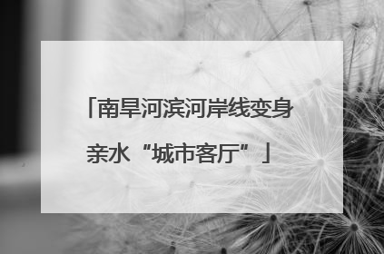 南旱河滨河岸线变身亲水“城市客厅”