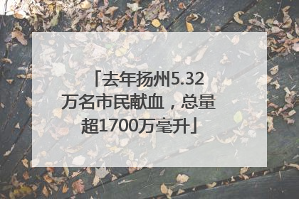 去年扬州5.32万名市民献血，总量超1700万毫升