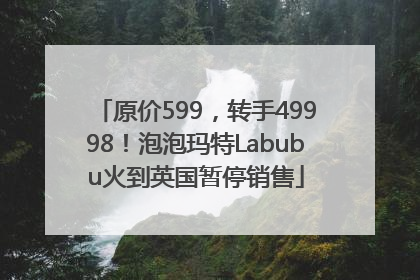 原价599，转手49998！泡泡玛特Labubu火到英国暂停销售