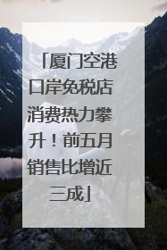 厦门空港口岸免税店消费热力攀升！前五月销售比增近三成