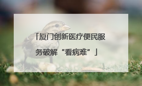 厦门创新医疗便民服务破解“看病难”