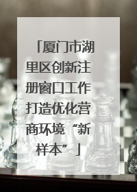 厦门市湖里区创新注册窗口工作打造优化营商环境“新样本”