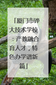 厦门市铧大技术学校：产教融合育人才，特色办学谱新篇