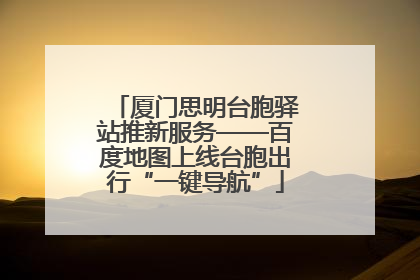 厦门思明台胞驿站推新服务——百度地图上线台胞出行“一键导航”