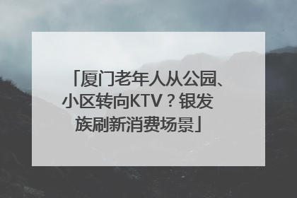 厦门老年人从公园、小区转向KTV？银发族刷新消费场景