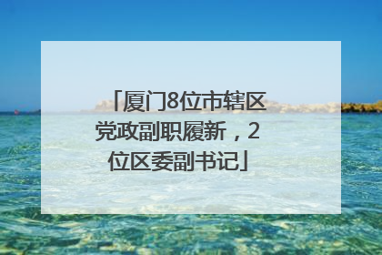 厦门8位市辖区党政副职履新，2位区委副书记