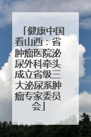 健康中国看山西：省肿瘤医院泌尿外科牵头成立省级三大泌尿系肿瘤专家委员会