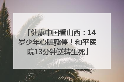 健康中国看山西：14岁少年心脏骤停！和平医院13分钟逆转生死