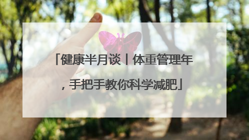 健康半月谈丨体重管理年，手把手教你科学减肥