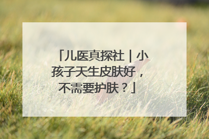 儿医真探社｜小孩子天生皮肤好，不需要护肤？