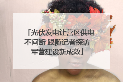 光伏发电让营区供电不间断 跟随记者探访军营建设新成效