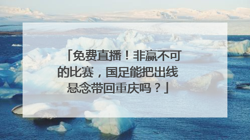 免费直播！非赢不可的比赛，国足能把出线悬念带回重庆吗？