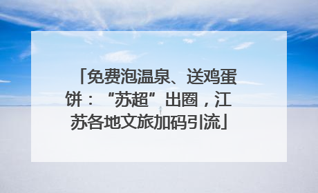 免费泡温泉、送鸡蛋饼：“苏超”出圈，江苏各地文旅加码引流
