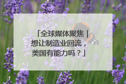全球媒体聚焦｜想让制造业回流，美国有能力吗？