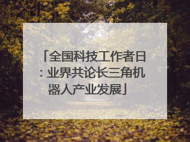 全国科技工作者日：业界共论长三角机器人产业发展