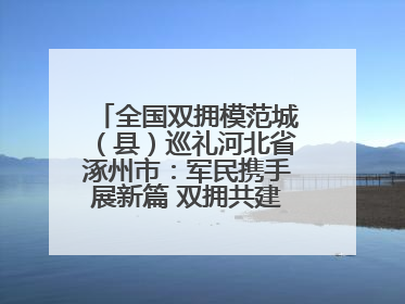 全国双拥模范城（县）巡礼河北省涿州市：军民携手展新篇 双拥共建续辉煌