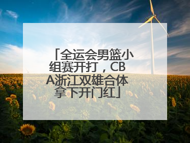全运会男篮小组赛开打，CBA浙江双雄合体拿下开门红