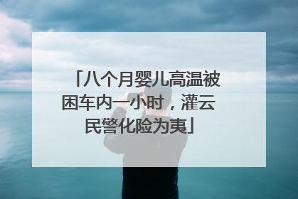 八个月婴儿高温被困车内一小时，灌云民警化险为夷