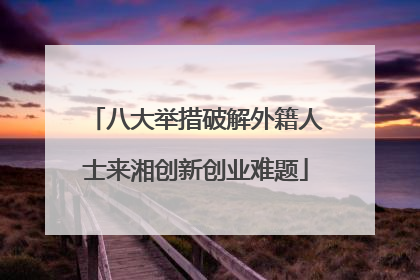 八大举措破解外籍人士来湘创新创业难题