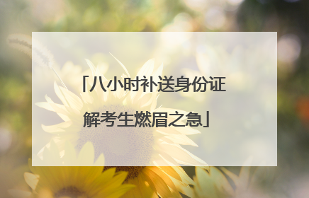 八小时补送身份证 解考生燃眉之急