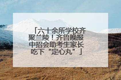 六十余所学校齐聚兰陵！齐鲁晚报中招会助考生家长吃下“定心丸”
