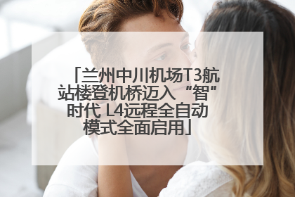 兰州中川机场T3航站楼登机桥迈入“智”时代 L4远程全自动模式全面启用