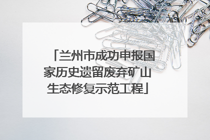 兰州市成功申报国家历史遗留废弃矿山生态修复示范工程