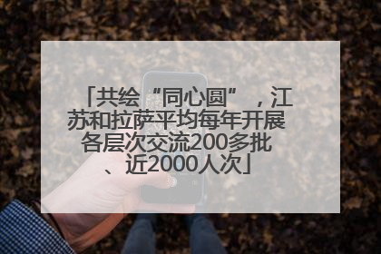 共绘“同心圆”，江苏和拉萨平均每年开展各层次交流200多批、近2000人次