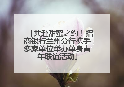 共赴甜蜜之约！招商银行兰州分行携手多家单位举办单身青年联谊活动