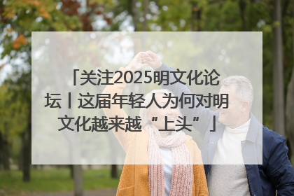关注2025明文化论坛丨这届年轻人为何对明文化越来越“上头”