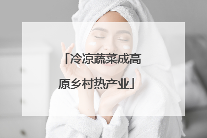冷凉蔬菜成高原乡村热产业