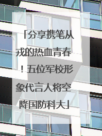 分享携笔从戎的热血青春！五位军校形象代言人将空降国防科大