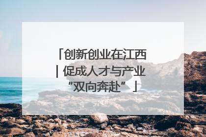 创新创业在江西｜促成人才与产业“双向奔赴”