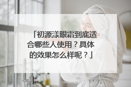 初源漾眼霜到底适合哪些人使用？具体的效果怎么样呢？