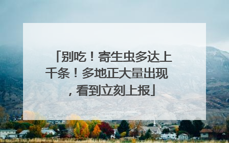 别吃！寄生虫多达上千条！多地正大量出现，看到立刻上报