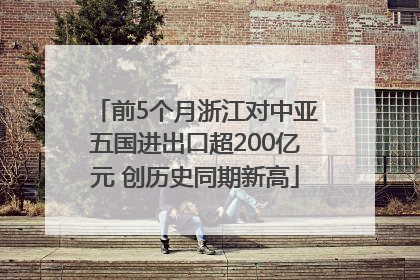 前5个月浙江对中亚五国进出口超200亿元 创历史同期新高