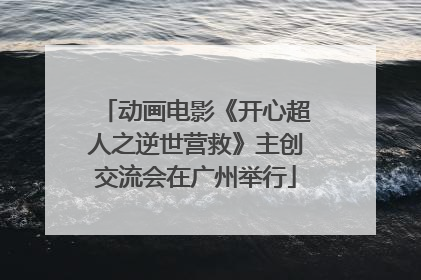 动画电影《开心超人之逆世营救》主创交流会在广州举行