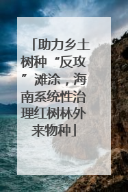 助力乡土树种“反攻”滩涂，海南系统性治理红树林外来物种