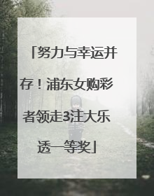 努力与幸运并存！浦东女购彩者领走3注大乐透一等奖