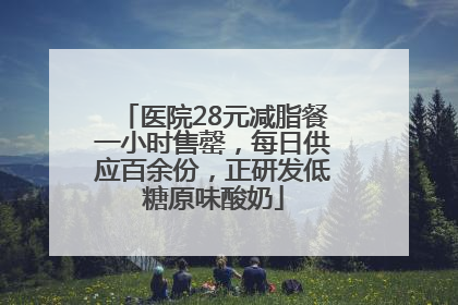 医院28元减脂餐一小时售罄，每日供应百余份，正研发低糖原味酸奶