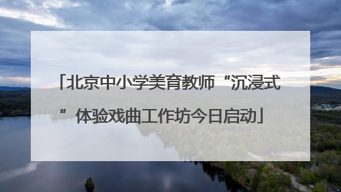 北京中小学美育教师“沉浸式”体验戏曲工作坊今日启动