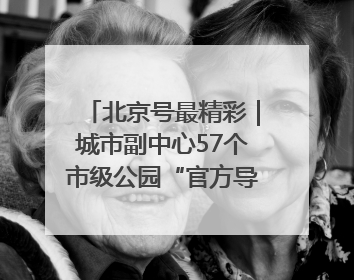 北京号最精彩｜城市副中心57个市级公园“官方导航”发布